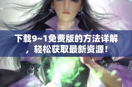 下载9~1免费版的方法详解，轻松获取最新资源！