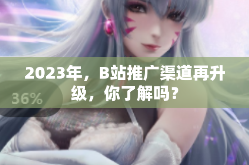 2023年，B站推广渠道再升级，你了解吗？
