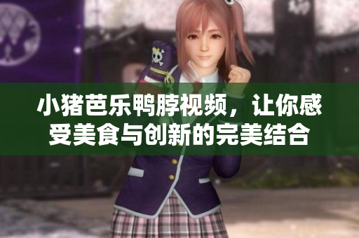 小猪芭乐鸭脖视频，让你感受美食与创新的完美结合