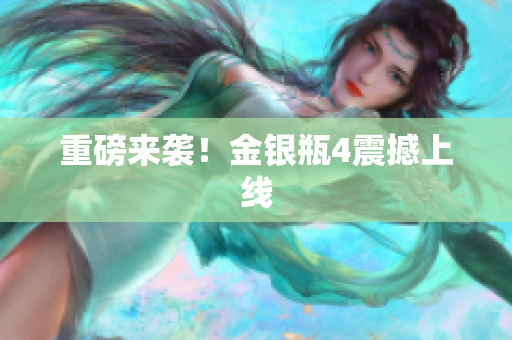 重磅来袭！金银瓶4震撼上线