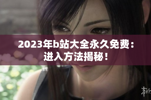 2023年b站大全永久免费：进入方法揭秘！