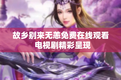 故乡别来无恙免费在线观看  电视剧精彩呈现