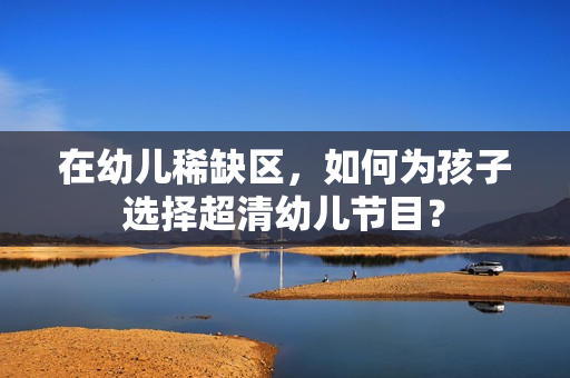 在幼儿稀缺区，如何为孩子选择超清幼儿节目？