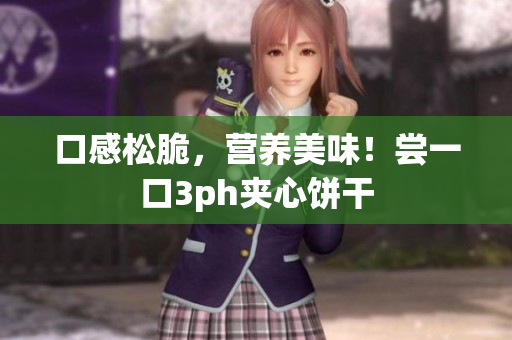 口感松脆，营养美味！尝一口3ph夹心饼干