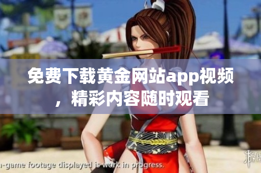 免费下载黄金网站app视频，精彩内容随时观看