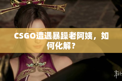 CSGO遭遇暴躁老阿姨，如何化解？