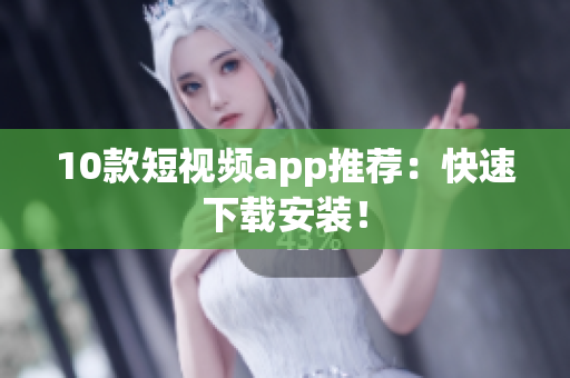 10款短视频app推荐：快速下载安装！