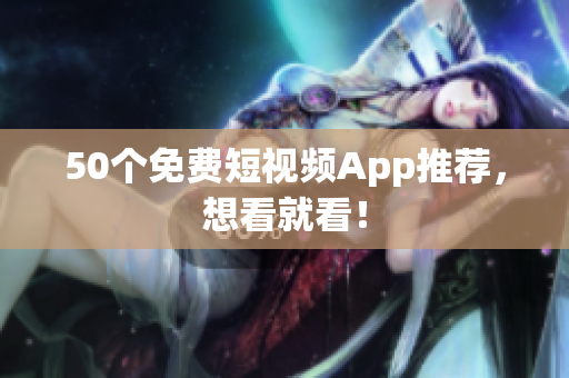 50个免费短视频App推荐，想看就看！