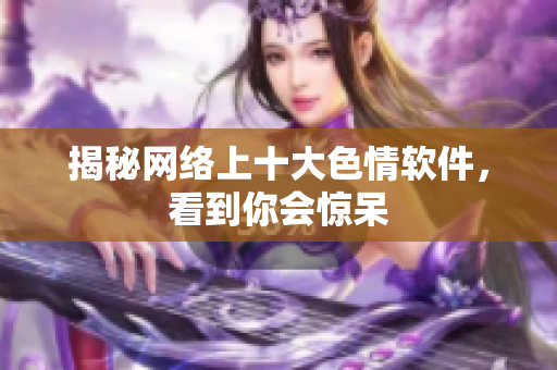 揭秘网络上十大色情软件，看到你会惊呆