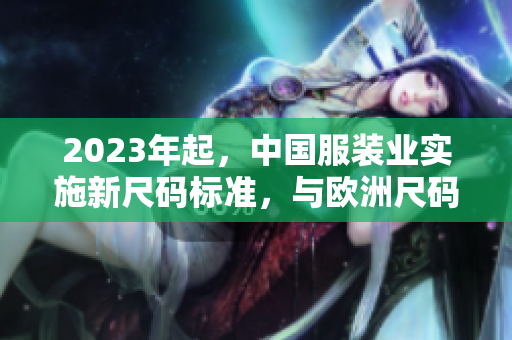 2023年起，中国服装业实施新尺码标准，与欧洲尺码对齐