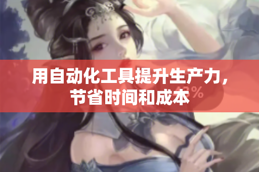 用自动化工具提升生产力，节省时间和成本