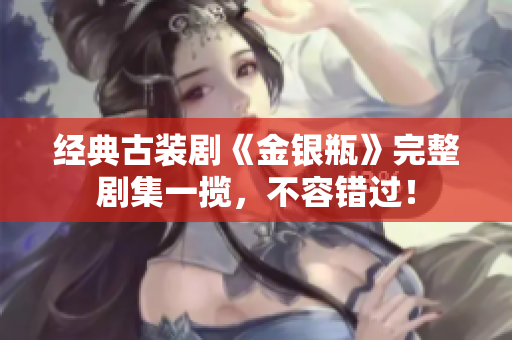 经典古装剧《金银瓶》完整剧集一揽，不容错过！