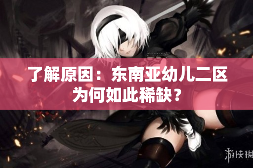 了解原因：东南亚幼儿二区为何如此稀缺？