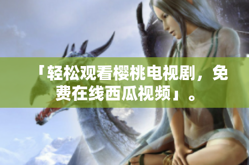 「轻松观看樱桃电视剧，免费在线西瓜视频」。