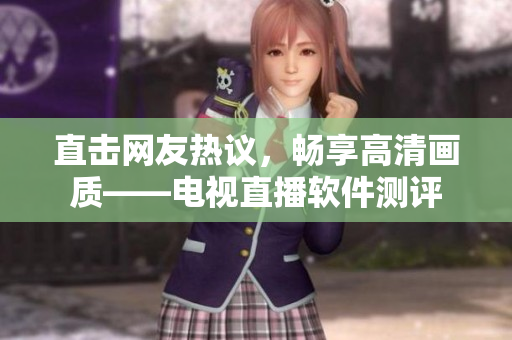 直击网友热议，畅享高清画质——电视直播软件测评