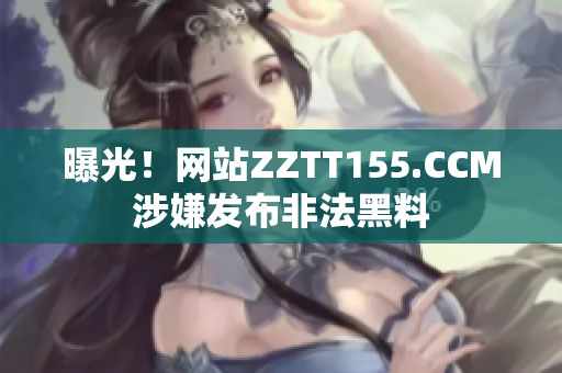 曝光！网站ZZTT155.CCM涉嫌发布非法黑料