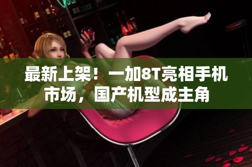 最新上架！一加8T亮相手机市场，国产机型成主角