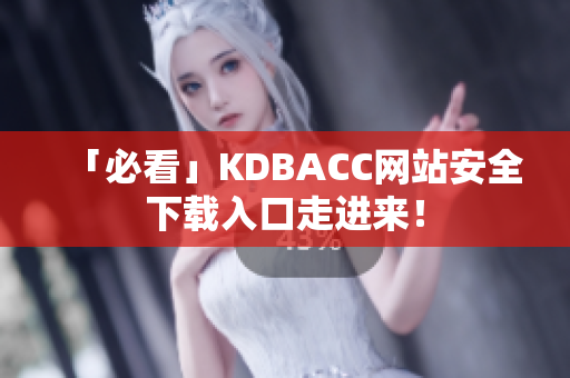 「必看」KDBACC网站安全下载入口走进来！