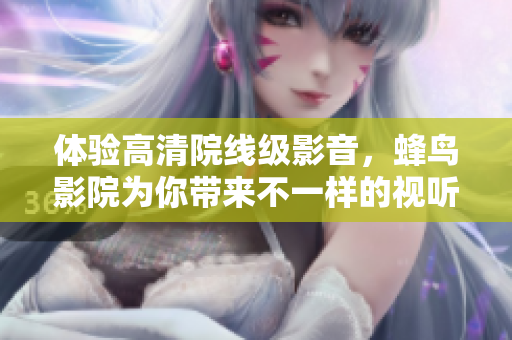 体验高清院线级影音，蜂鸟影院为你带来不一样的视听盛宴
