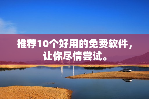推荐10个好用的免费软件，让你尽情尝试。
