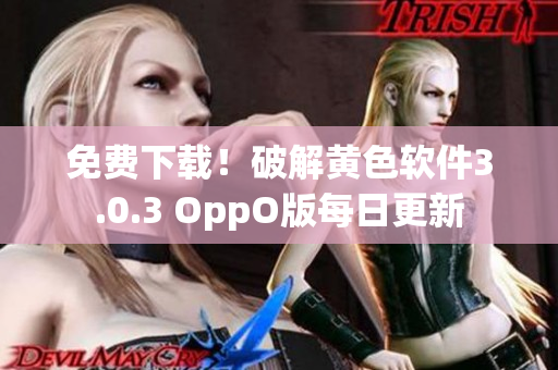 免费下载！破解黄色软件3.0.3 OppO版每日更新