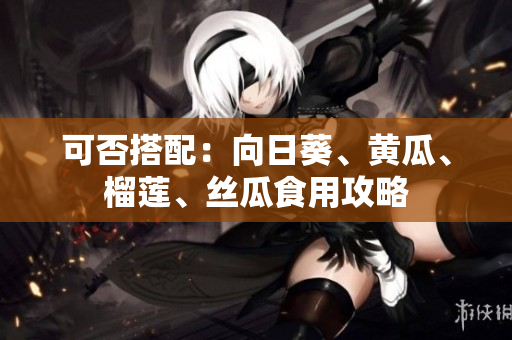 可否搭配：向日葵、黄瓜、榴莲、丝瓜食用攻略