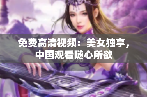 免费高清视频：美女独享，中国观看随心所欲