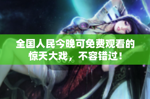 全国人民今晚可免费观看的惊天大戏，不容错过！
