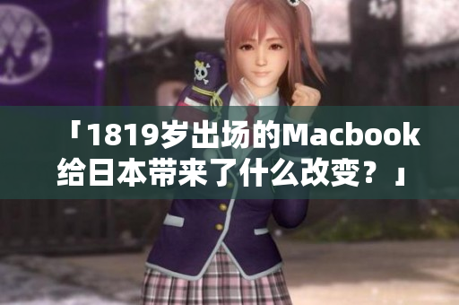 「1819岁出场的Macbook给日本带来了什么改变？」