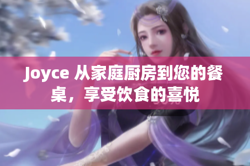 Joyce 从家庭厨房到您的餐桌，享受饮食的喜悦