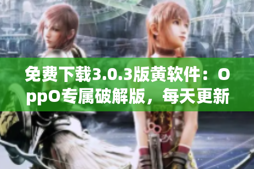 免费下载3.0.3版黄软件：OppO专属破解版，每天更新！