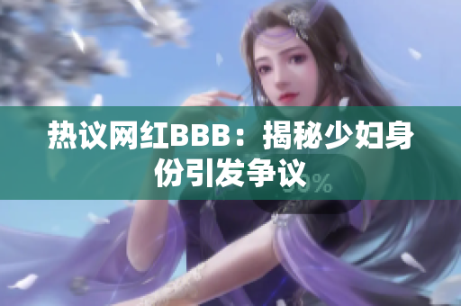 热议网红BBB：揭秘少妇身份引发争议