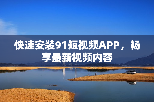 快速安装91短视频APP，畅享最新视频内容