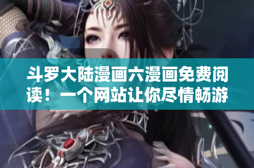 斗罗大陆漫画六漫画免费阅读！一个网站让你尽情畅游斗罗大陆！