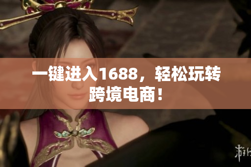 一键进入1688，轻松玩转跨境电商！