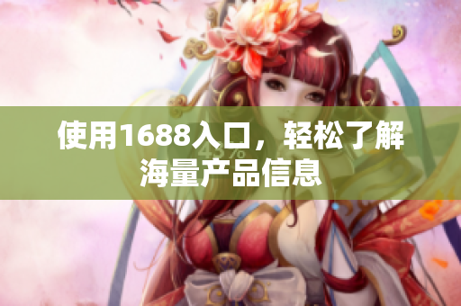 使用1688入口，轻松了解海量产品信息