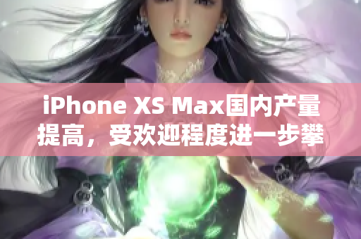 iPhone XS Max国内产量提高，受欢迎程度进一步攀升