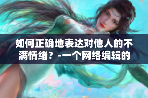 如何正确地表达对他人的不满情绪？-一个网络编辑的思考