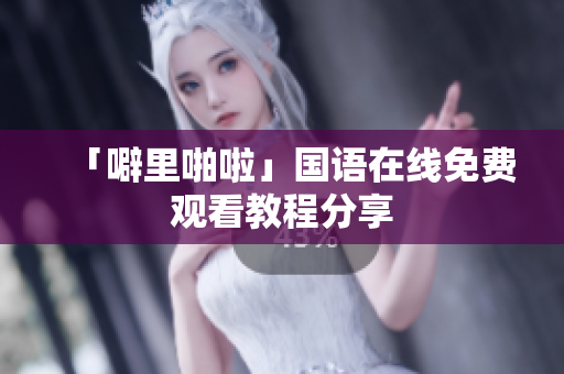 「噼里啪啦」国语在线免费观看教程分享