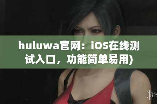 huluwa官网：iOS在线测试入口，功能简单易用)