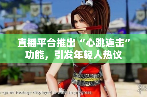 直播平台推出“心跳连击”功能，引发年轻人热议