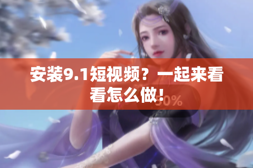 安装9.1短视频？一起来看看怎么做！