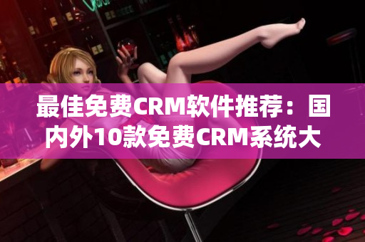 最佳免费CRM软件推荐：国内外10款免费CRM系统大比拼