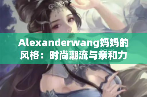 Alexanderwang妈妈的风格：时尚潮流与亲和力