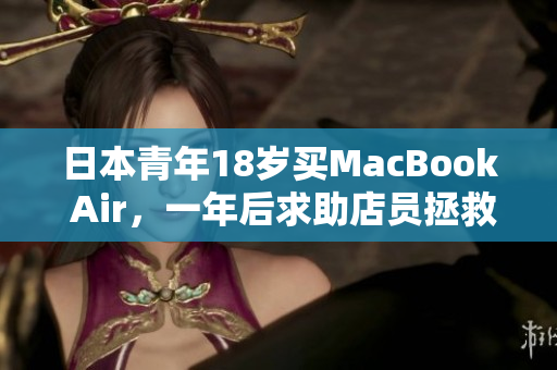 日本青年18岁买MacBook Air，一年后求助店员拯救电脑的故事
