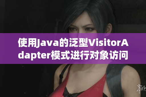 使用Java的泛型VisitorAdapter模式进行对象访问的优化方法