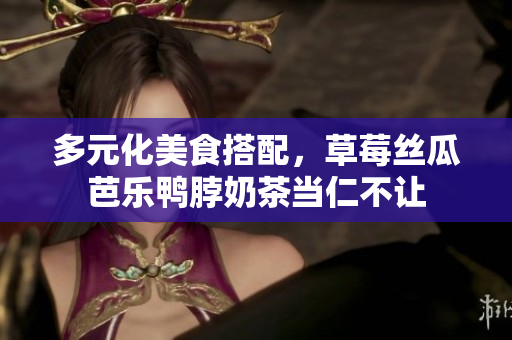 多元化美食搭配，草莓丝瓜芭乐鸭脖奶茶当仁不让