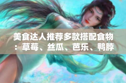 美食达人推荐多款搭配食物：草莓、丝瓜、芭乐、鸭脖和奶茶