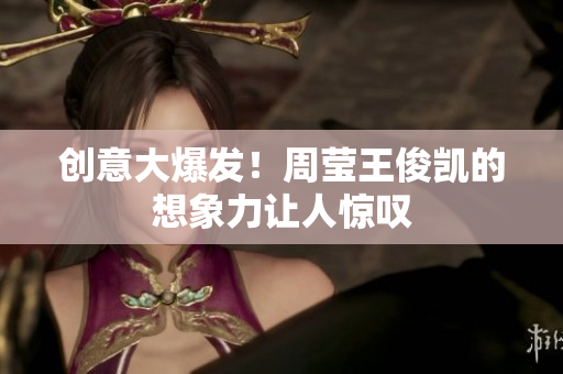 创意大爆发！周莹王俊凯的想象力让人惊叹