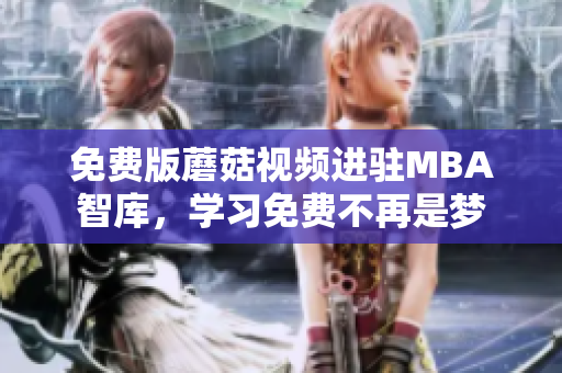 免费版蘑菇视频进驻MBA智库，学习免费不再是梦